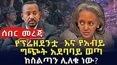 ሰበር መረጃ - የፕሬዘደንቷ እና የአብይ ግጭት አደባባይ ወጣ - Ethiopian Daily News