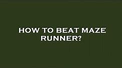 How to beat maze runner?