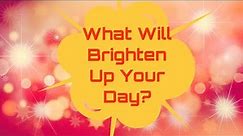 Pick A Card-What Will Brighten Up Your Day (Life)?