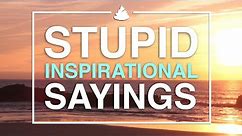 Stupid Inspirational Sayings!