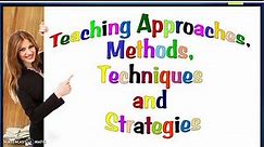 Teaching Approaches, Methods, Techniques and Strategies
