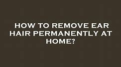 How to remove ear hair permanently at home?