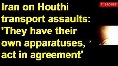 Iran on Houthi transport assaults_ 'They have their own apparatuses, act in agreement'