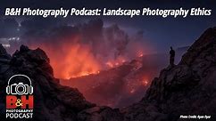 B&H Photography Podcast: Landscape Photography Ethics